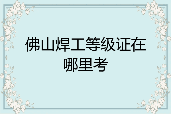 佛山焊工等级证在哪里考