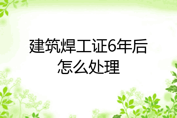 建筑焊工证6年后怎么处理