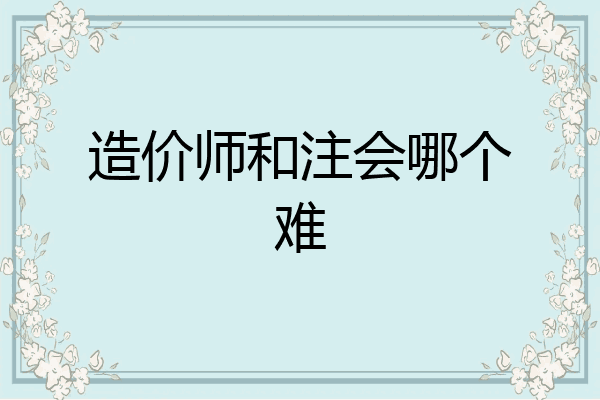 造价师和注会哪个难
