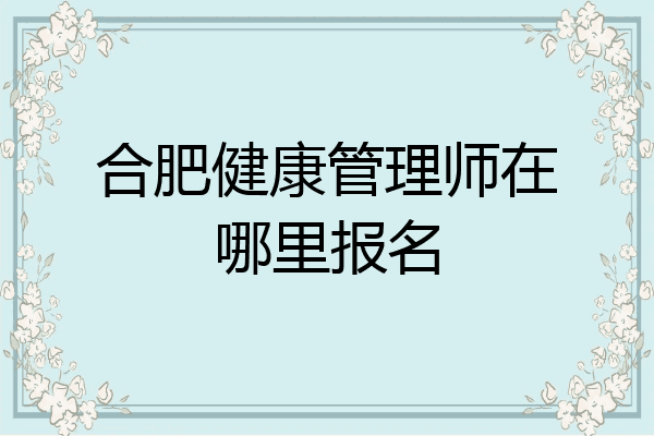 合肥健康管理师在哪里报名