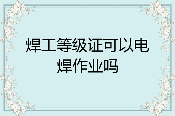 焊工等级证可以电焊作业吗
