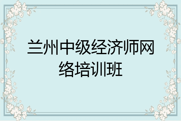 兰州中级经济师网络培训班