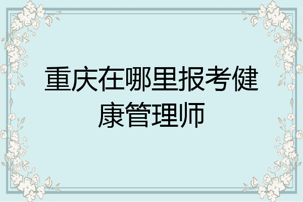 重庆在哪里报考健康管理师