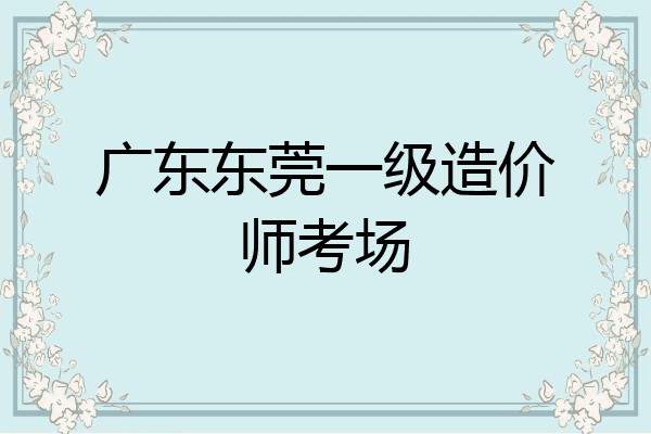 广东东莞一级造价师考场