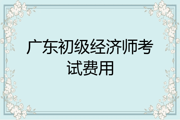 广东初级经济师考试费用
