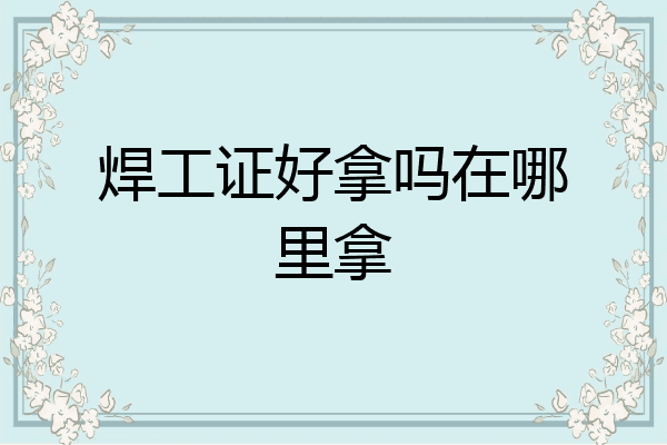 焊工证好拿吗在哪里拿
