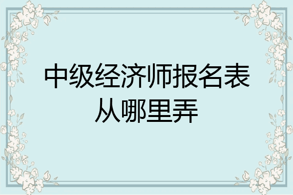 中级经济师报名表从哪里弄