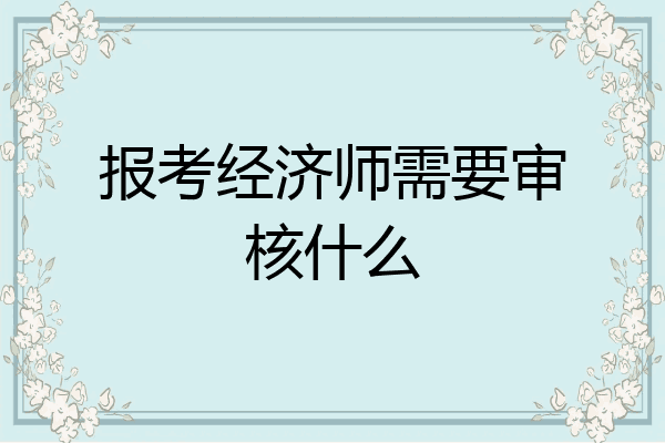 报考经济师需要审核什么