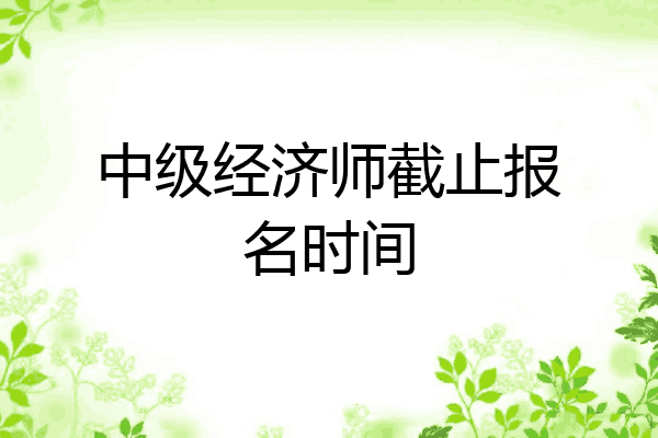 中级经济师截止报名时间