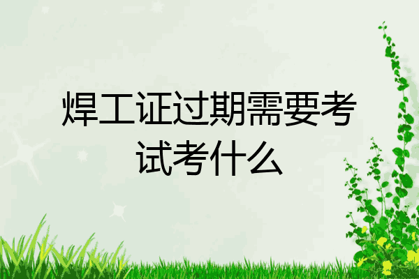 焊工证过期需要考试考什么