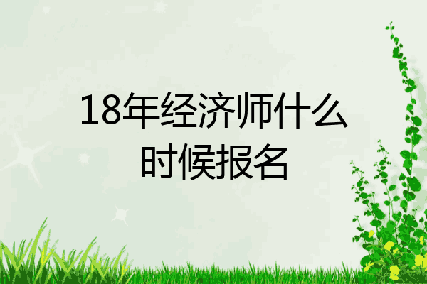 18年经济师什么时候报名