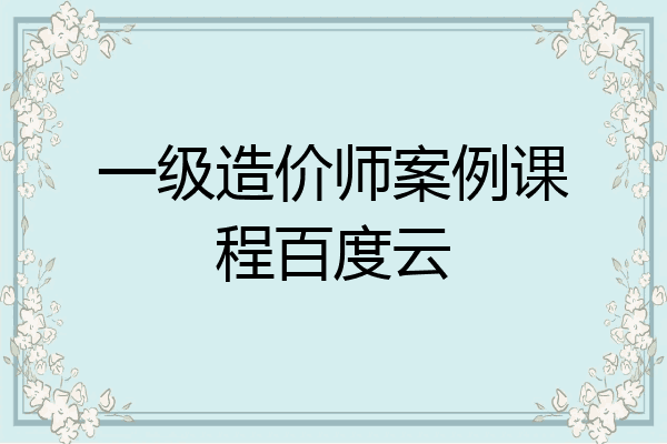 一级造价师案例课程百度云