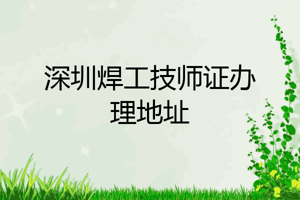 深圳焊工技师证办理地址