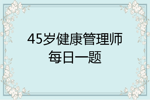 45岁健康管理师每日一题