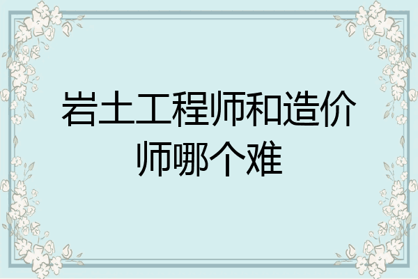 岩土工程师和造价师哪个难