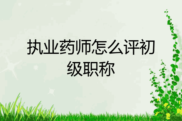 执业药师怎么评初级职称
