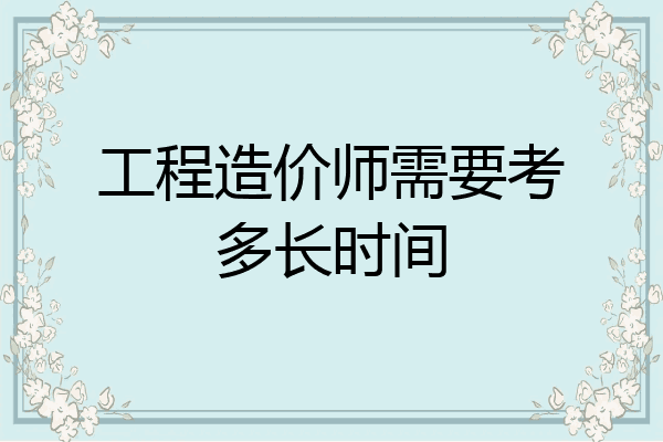 工程造价师需要考多长时间