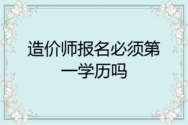 造价师报名必须第一学历吗