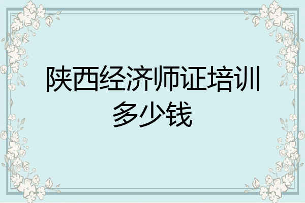 陕西经济师证培训多少钱
