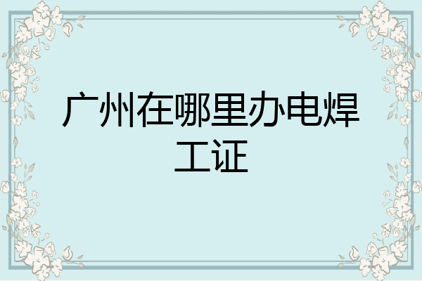广州在哪里办电焊工证