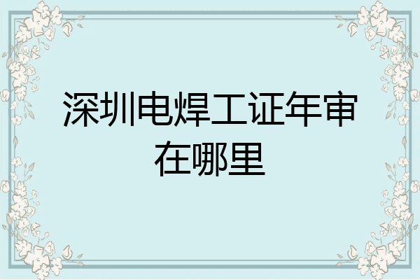 深圳电焊工证年审在哪里