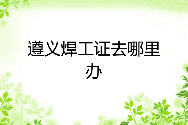 遵义焊工证去哪里办