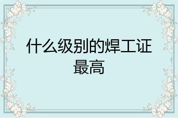 什么级别的焊工证最高