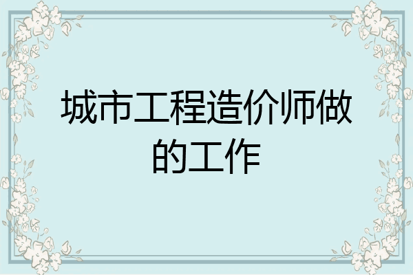 城市工程造价师做的工作