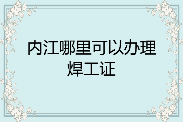 内江哪里可以办理焊工证