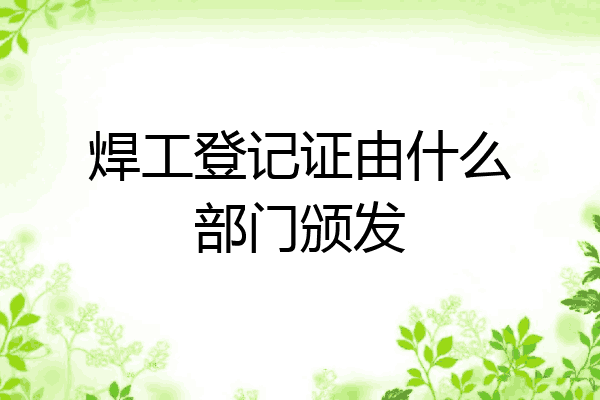 焊工登记证由什么部门颁发