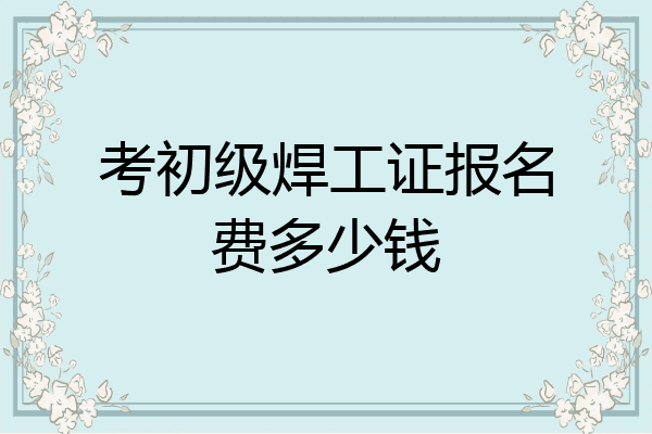 考初级焊工证报名费多少钱