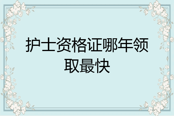 护士资格证哪年领取最快