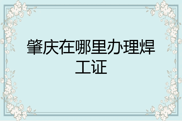 肇庆在哪里办理焊工证