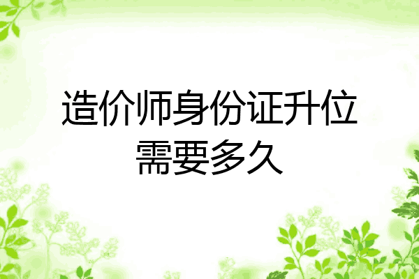 造价师身份证升位需要多久