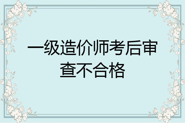 一级造价师考后审查不合格