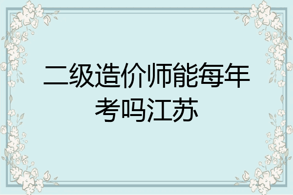 二级造价师能每年考吗江苏