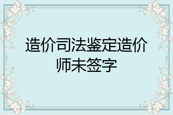 造价司法鉴定造价师未签字