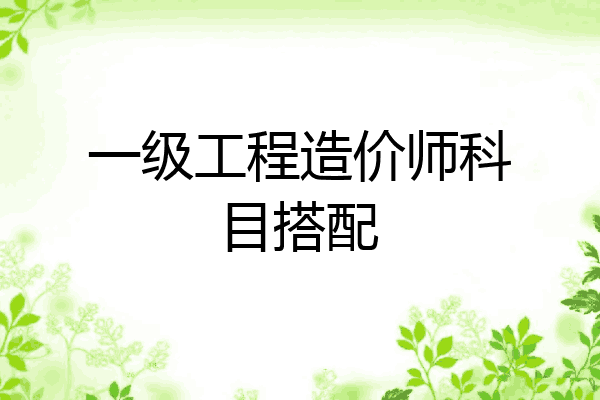 一级工程造价师科目搭配