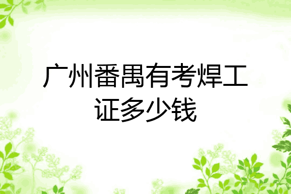 广州番禺有考焊工证多少钱