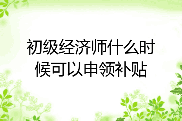 初级经济师什么时候可以申领补贴