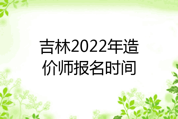 吉林2022年造价师报名时间