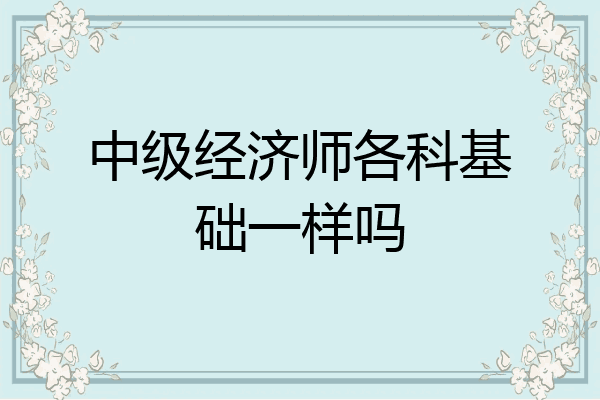 中级经济师各科基础一样吗