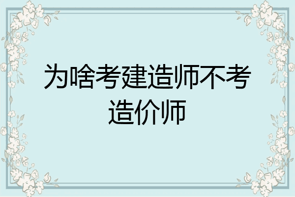 为啥考建造师不考造价师