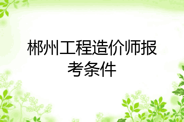 郴州工程造价师报考条件