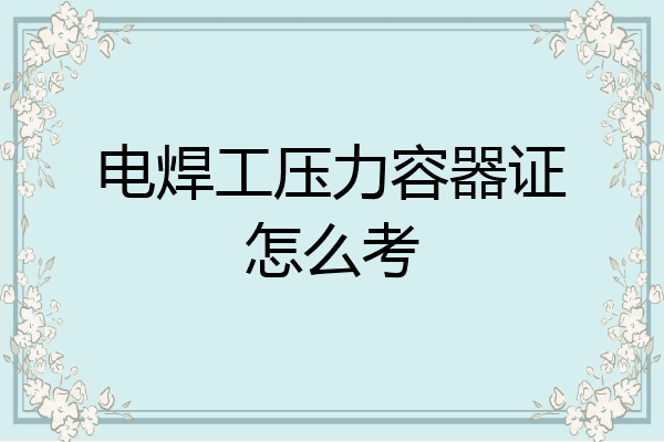 电焊工压力容器证怎么考