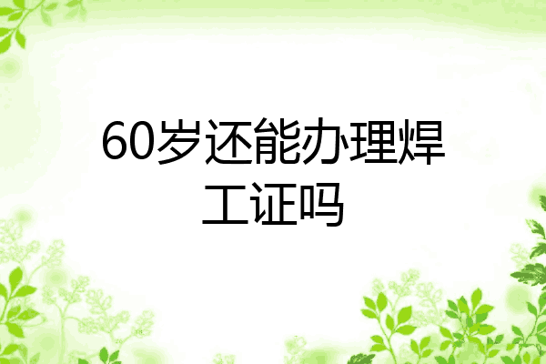 60岁还能办理焊工证吗