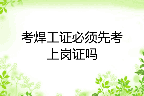 考焊工证必须先考上岗证吗