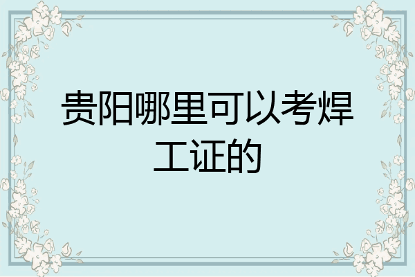 贵阳哪里可以考焊工证的