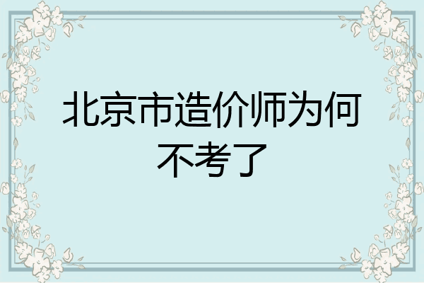 北京市造价师为何不考了