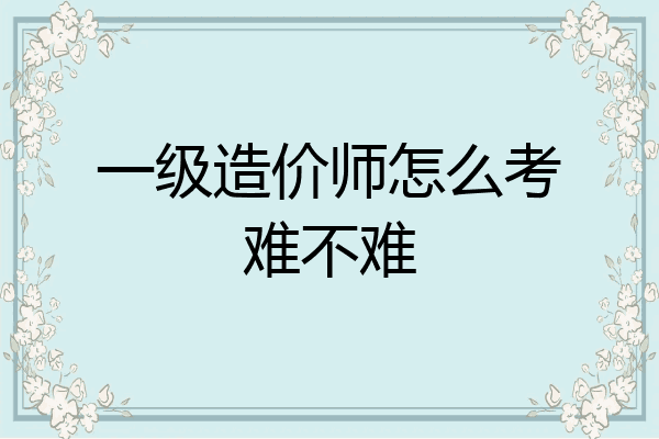 一级造价师怎么考难不难